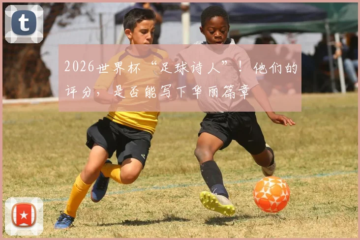 2026世界杯“足球诗人”!他们的评分,是否能写下华丽篇章