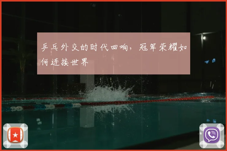 乒乓外交的时代回响,冠军荣耀如何连接世界