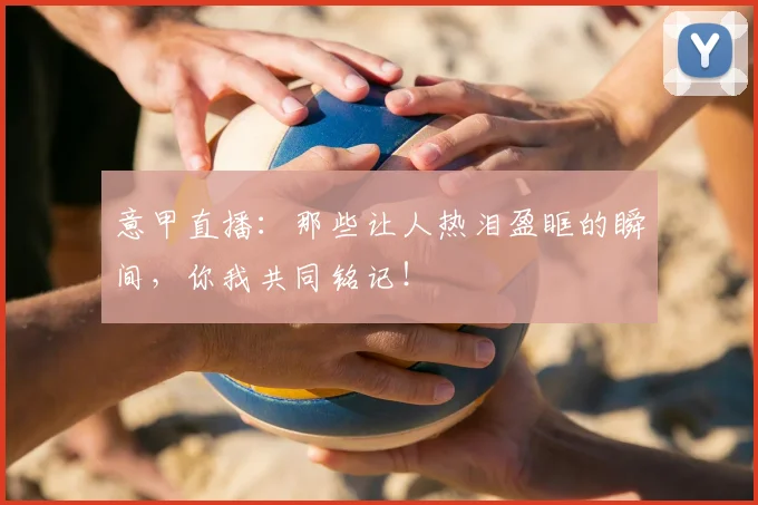 意甲直播:那些让人热泪盈眶的瞬间,你我共同铭记!